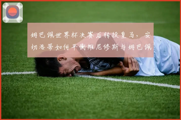 姆巴佩世界杯决赛后转投皇马，安切洛蒂如何平衡维尼修斯与姆巴佩左路冲突？