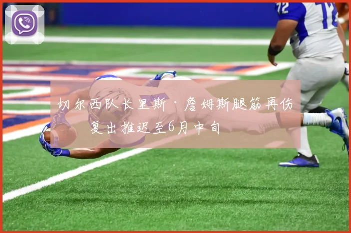 切尔西队长里斯·詹姆斯腿筋再伤，复出推迟至6月中旬