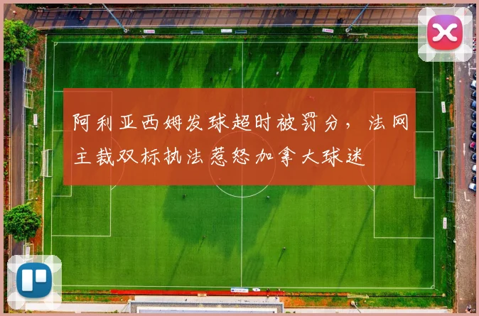 阿利亚西姆发球超时被罚分，法网主裁双标执法惹怒加拿大球迷