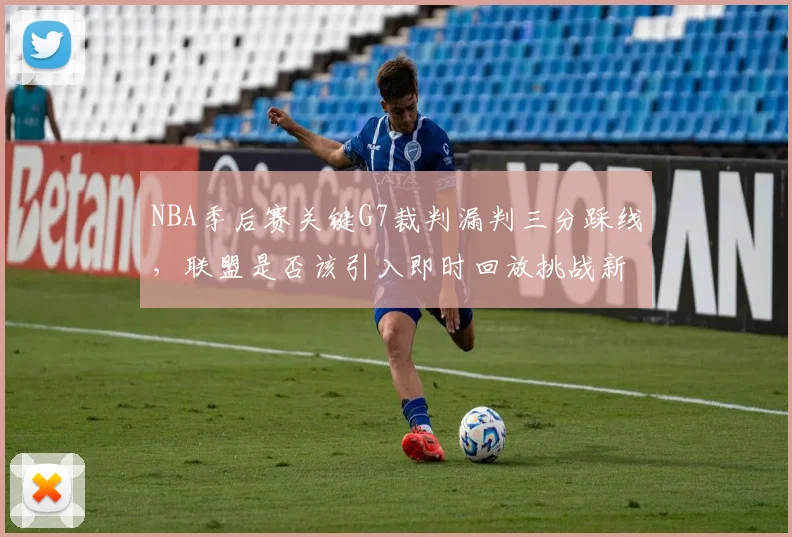 NBA季后赛关键G7裁判漏判三分踩线，联盟是否该引入即时回放挑战新规？