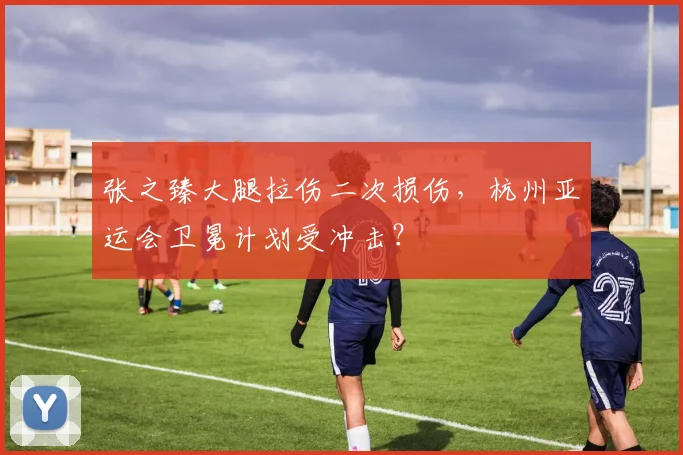 张之臻大腿拉伤二次损伤，杭州亚运会卫冕计划受冲击？