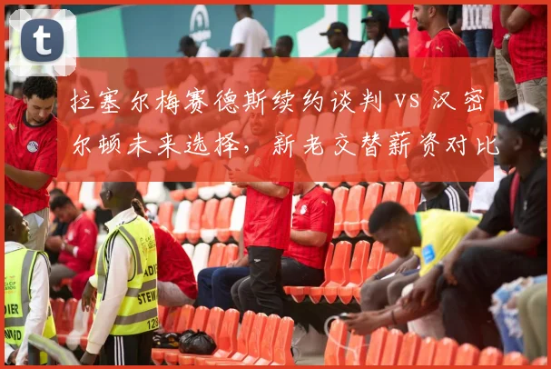 拉塞尔梅赛德斯续约谈判 vs 汉密尔顿未来选择，新老交替薪资对比